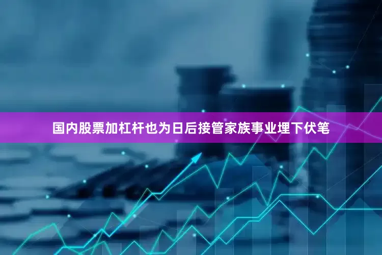 国内股票加杠杆也为日后接管家族事业埋下伏笔
