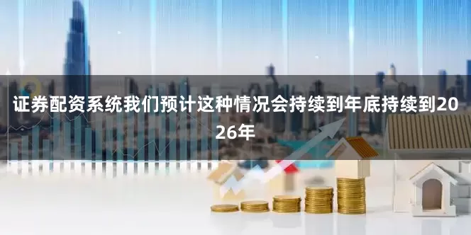 证券配资系统我们预计这种情况会持续到年底持续到2026年