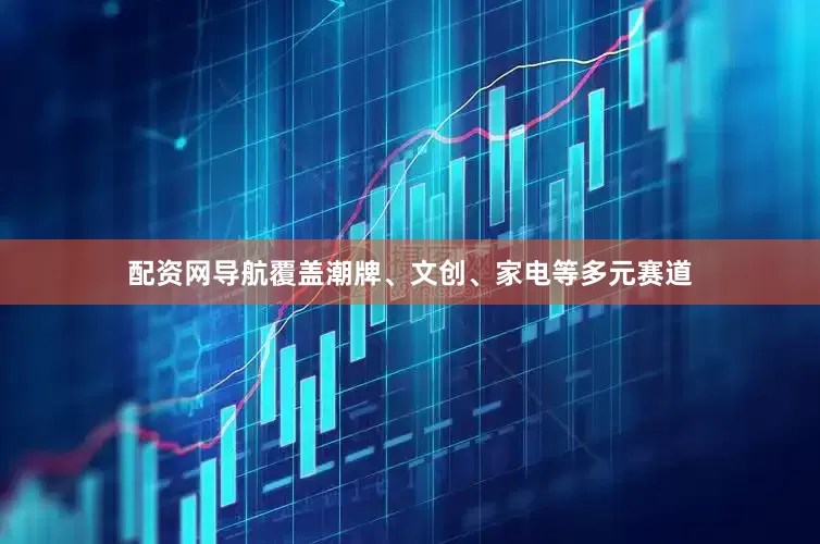 配资网导航覆盖潮牌、文创、家电等多元赛道