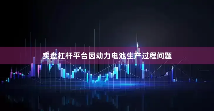 实盘杠杆平台因动力电池生产过程问题