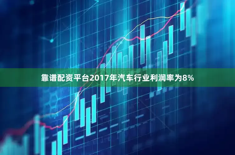 靠谱配资平台2017年汽车行业利润率为8%
