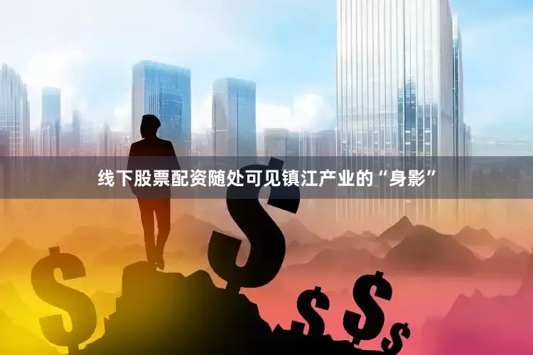线下股票配资随处可见镇江产业的“身影”
