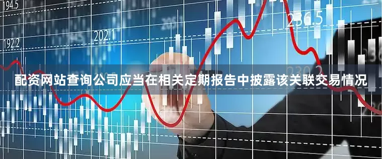 配资网站查询公司应当在相关定期报告中披露该关联交易情况