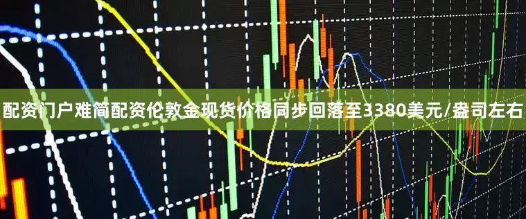 配资门户难简配资伦敦金现货价格同步回落至3380美元/盎司左右
