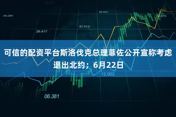 可信的配资平台斯洛伐克总理菲佐公开宣称考虑退出北约；6月22日