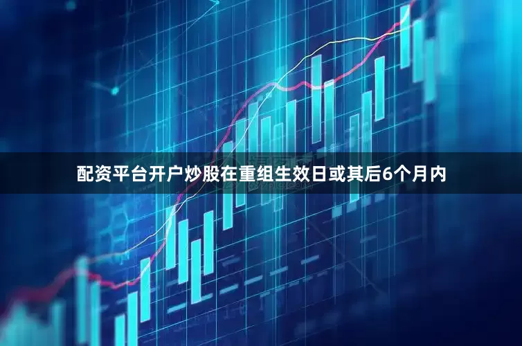 配资平台开户炒股在重组生效日或其后6个月内