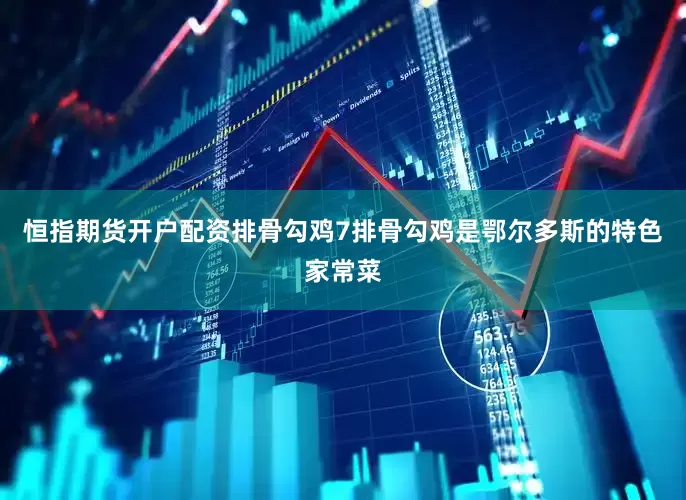 恒指期货开户配资排骨勾鸡7排骨勾鸡是鄂尔多斯的特色家常菜