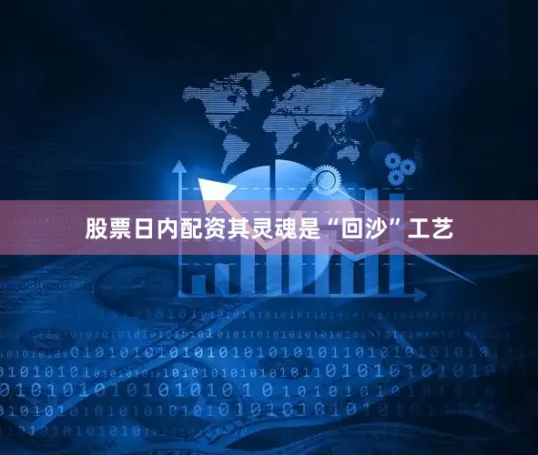 股票日内配资其灵魂是“回沙”工艺