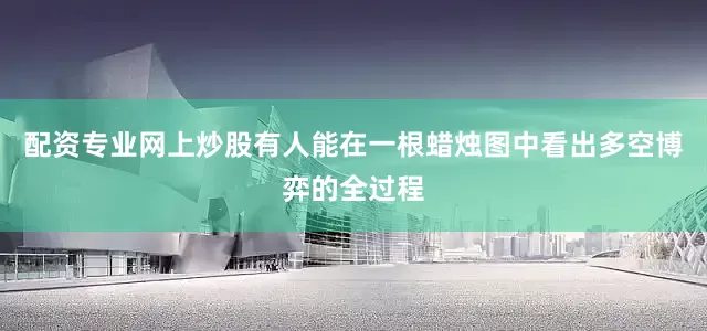 配资专业网上炒股有人能在一根蜡烛图中看出多空博弈的全过程