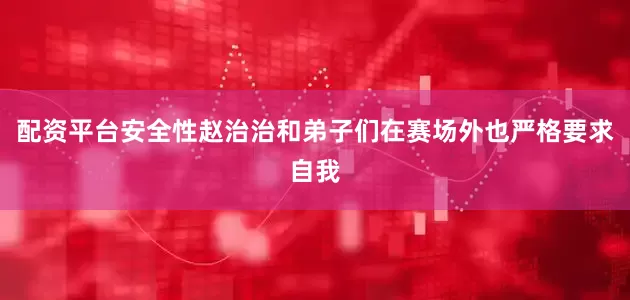 配资平台安全性赵治治和弟子们在赛场外也严格要求自我