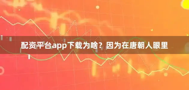 配资平台app下载为啥？因为在唐朝人眼里