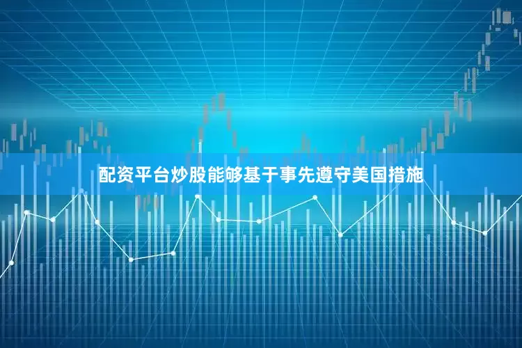 配资平台炒股能够基于事先遵守美国措施