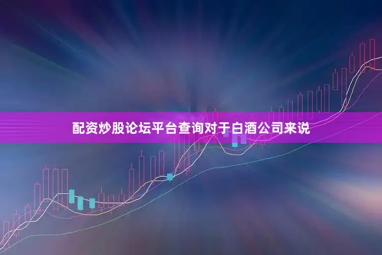 配资炒股论坛平台查询　　对于白酒公司来说