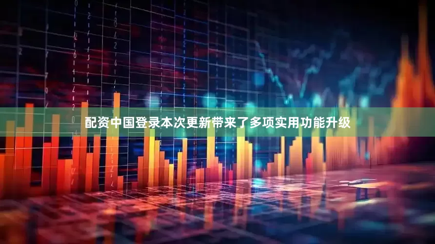 配资中国登录本次更新带来了多项实用功能升级